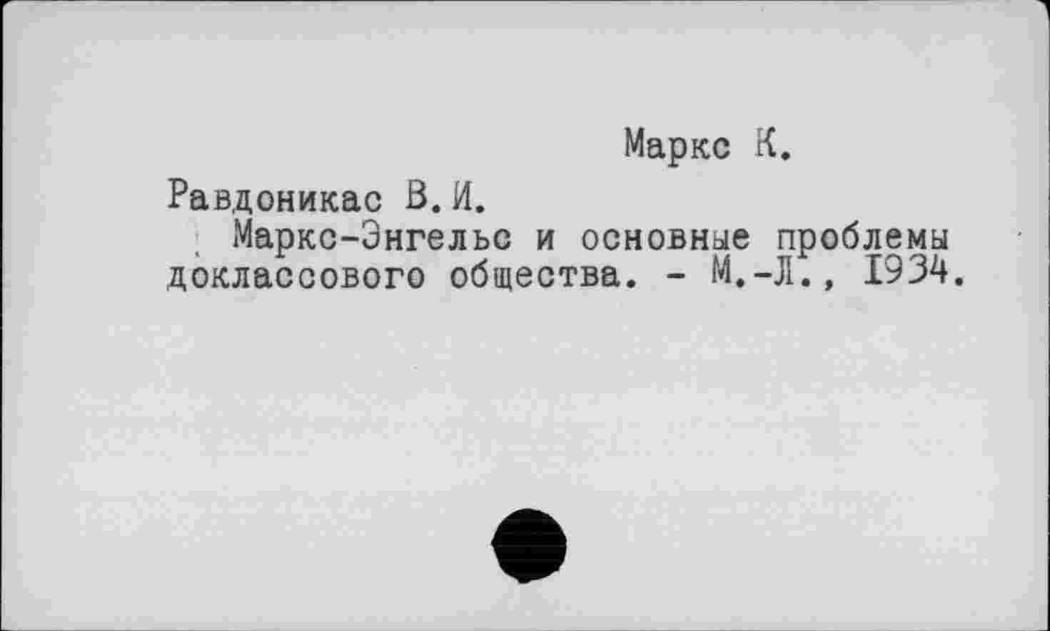 ﻿Маркс К.
Равдоникас В. И.
Маркс-Энгельс и основное проблемы доклассового общества. - М.-Л.» 1934.